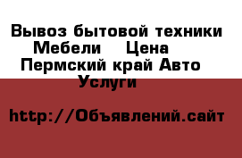 Вывоз бытовой техники, Мебели  › Цена ­ 0 - Пермский край Авто » Услуги   